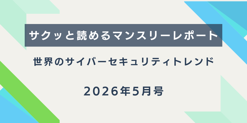 【サクッと読めるマンスリーレポート】。世界のサイバーセキュリティトレンド（2026年5月号）